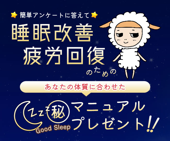 簡単アンケートに答えて睡眠改善、疲労回復のための、あなたの体質に合わせた「マル秘マニュアルプレゼント！」