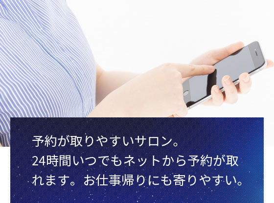予約が取りやすいサロン。24時間いつでもネットから予約が取れます。お仕事帰りにも寄りやすい。
