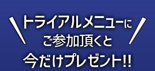 トライアルメニューにご参加頂くと今だけプレゼント！！
